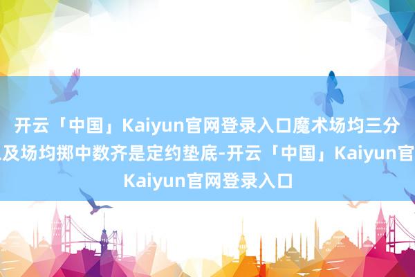 开云「中国」Kaiyun官网登录入口魔术场均三分球掷中率以及场均掷中数齐是定约垫底-开云「中国」Kaiyun官网登录入口