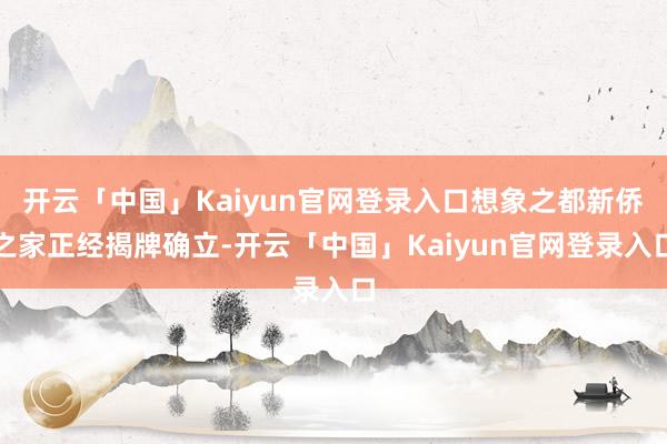 开云「中国」Kaiyun官网登录入口想象之都新侨之家正经揭牌确立-开云「中国」Kaiyun官网登录入口