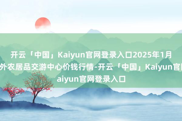 开云「中国」Kaiyun官网登录入口2025年1月8日中俄国外农居品交游中心价钱行情-开云「中国」Kaiyun官网登录入口