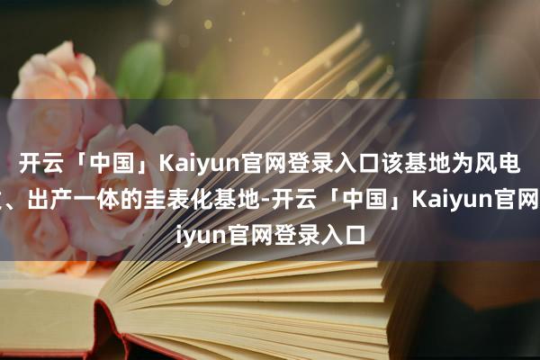 开云「中国」Kaiyun官网登录入口该基地为风电混塔研发、出产一体的圭表化基地-开云「中国」Kaiyun官网登录入口