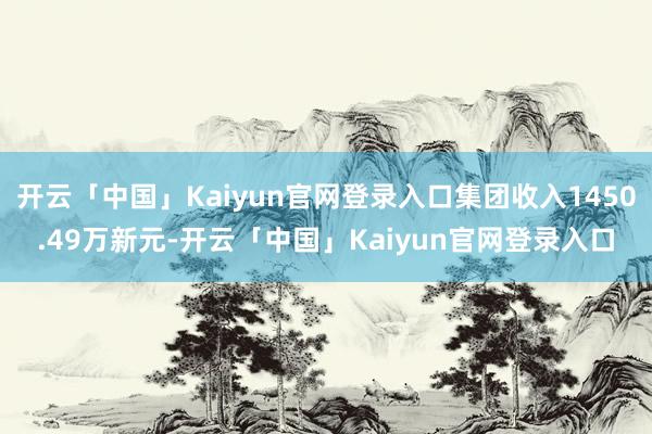 开云「中国」Kaiyun官网登录入口集团收入1450.49万新元-开云「中国」Kaiyun官网登录入口