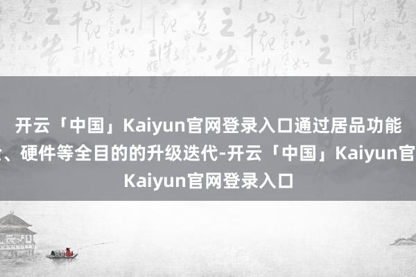 开云「中国」Kaiyun官网登录入口通过居品功能、用户体验、硬件等全目的的升级迭代-开云「中国」Kaiyun官网登录入口