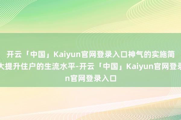 开云「中国」Kaiyun官网登录入口神气的实施简略极大提升住户的生流水平-开云「中国」Kaiyun官网登录入口