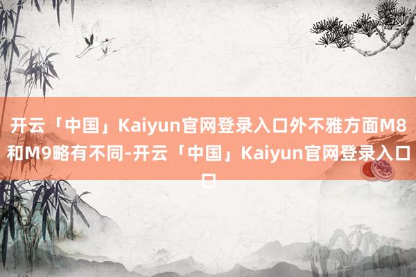 开云「中国」Kaiyun官网登录入口外不雅方面M8和M9略有不同-开云「中国」Kaiyun官网登录入口
