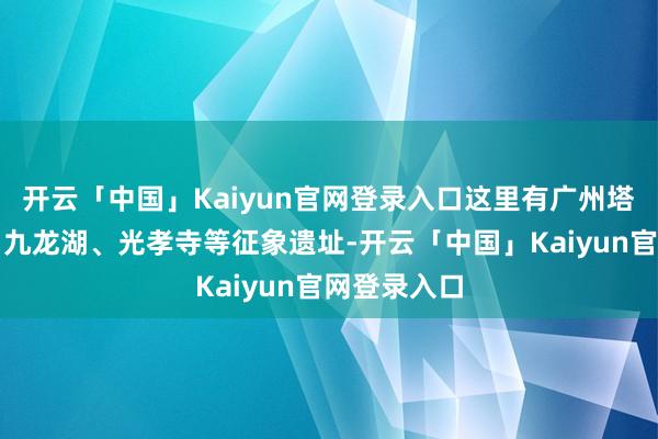 开云「中国」Kaiyun官网登录入口这里有广州塔、白云山、九龙湖、光孝寺等征象遗址-开云「中国」Kaiyun官网登录入口