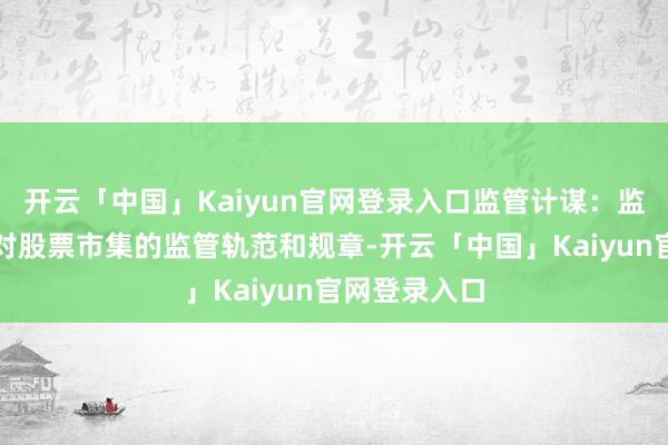 开云「中国」Kaiyun官网登录入口监管计谋：监管计谋是针对股票市集的监管轨范和规章-开云「中国」Kaiyun官网登录入口