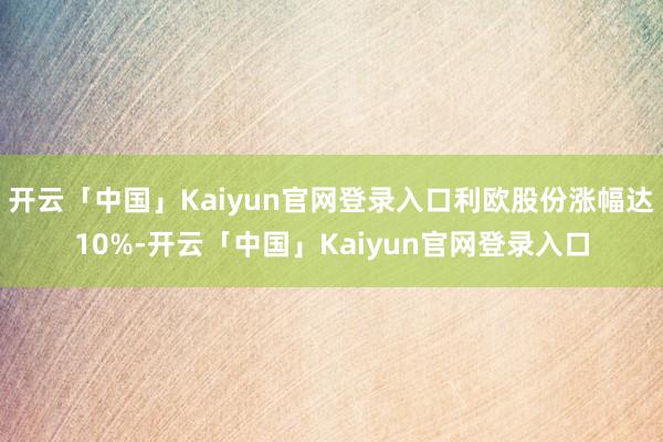 开云「中国」Kaiyun官网登录入口利欧股份涨幅达10%-开云「中国」Kaiyun官网登录入口