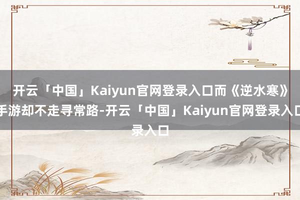 开云「中国」Kaiyun官网登录入口而《逆水寒》手游却不走寻常路-开云「中国」Kaiyun官网登录入口