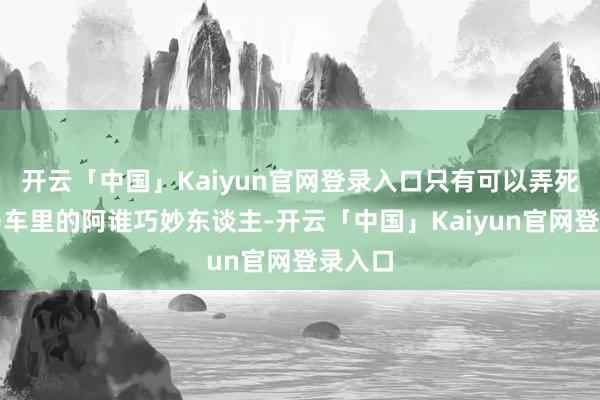 开云「中国」Kaiyun官网登录入口只有可以弄死霍家马车里的阿谁巧妙东谈主-开云「中国」Kaiyun官网登录入口