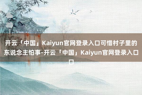 开云「中国」Kaiyun官网登录入口可惜村子里的东说念主怕事-开云「中国」Kaiyun官网登录入口