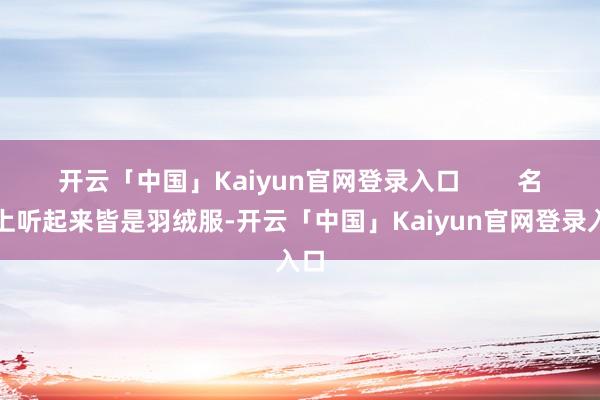 开云「中国」Kaiyun官网登录入口        名字上听起来皆是羽绒服-开云「中国」Kaiyun官网登录入口