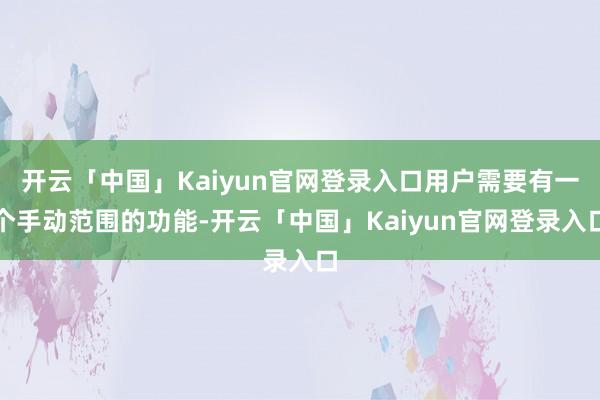 开云「中国」Kaiyun官网登录入口用户需要有一个手动范围的功能-开云「中国」Kaiyun官网登录入口