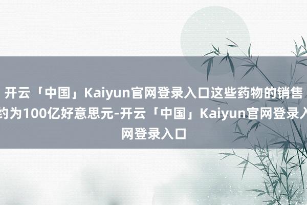开云「中国」Kaiyun官网登录入口这些药物的销售额约为100亿好意思元-开云「中国」Kaiyun官网登录入口