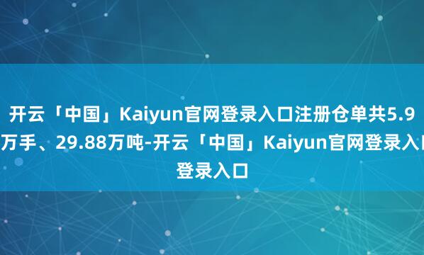 开云「中国」Kaiyun官网登录入口注册仓单共5.98万手、29.88万吨-开云「中国」Kaiyun官网登录入口