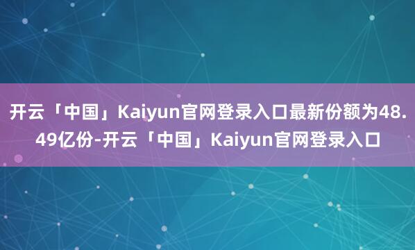 开云「中国」Kaiyun官网登录入口最新份额为48.49亿份-开云「中国」Kaiyun官网登录入口