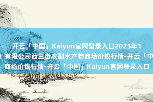 开云「中国」Kaiyun官网登录入口2025年1月26日龙门实业（集团）有限公司西三街农副水产物商场价钱行情-开云「中国」Kaiyun官网登录入口