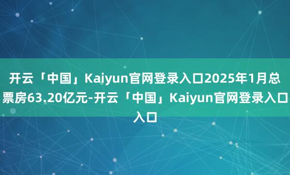 开云「中国」Kaiyun官网登录入口2025年1月总票房63.20亿元-开云「中国」Kaiyun官网登录入口