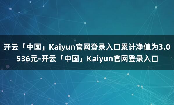 开云「中国」Kaiyun官网登录入口累计净值为3.0536元-开云「中国」Kaiyun官网登录入口