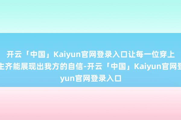 开云「中国」Kaiyun官网登录入口让每一位穿上它的顾主齐能展现出我方的自信-开云「中国」Kaiyun官网登录入口