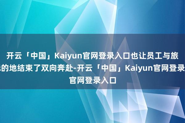 开云「中国」Kaiyun官网登录入口也让员工与旅游标的地结束了双向奔赴-开云「中国」Kaiyun官网登录入口