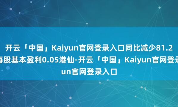 开云「中国」Kaiyun官网登录入口同比减少81.24%;每股基本盈利0.05港仙-开云「中国」Kaiyun官网登录入口