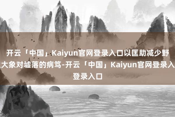 开云「中国」Kaiyun官网登录入口以匡助减少野生大象对墟落的病笃-开云「中国」Kaiyun官网登录入口