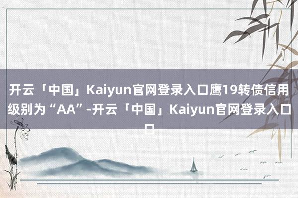 开云「中国」Kaiyun官网登录入口鹰19转债信用级别为“AA”-开云「中国」Kaiyun官网登录入口