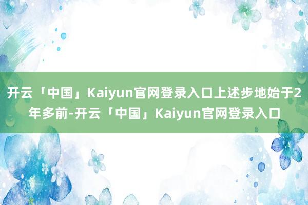 开云「中国」Kaiyun官网登录入口上述步地始于2年多前-开云「中国」Kaiyun官网登录入口