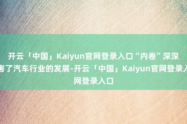 开云「中国」Kaiyun官网登录入口“内卷”深深伤害了汽车行业的发展-开云「中国」Kaiyun官网登录入口
