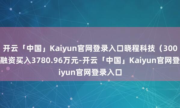 开云「中国」Kaiyun官网登录入口晓程科技（300139）融资买入3780.96万元-开云「中国」Kaiyun官网登录入口