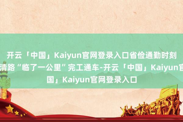 开云「中国」Kaiyun官网登录入口省俭通勤时刻30分钟！北清路“临了一公里”完工通车-开云「中国」Kaiyun官网登录入口