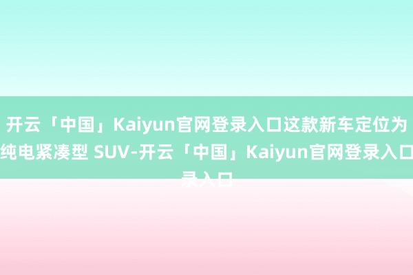 开云「中国」Kaiyun官网登录入口这款新车定位为纯电紧凑型 SUV-开云「中国」Kaiyun官网登录入口