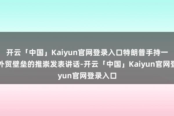 开云「中国」Kaiyun官网登录入口特朗普手持一份对于外贸壁垒的推崇发表讲话-开云「中国」Kaiyun官网登录入口