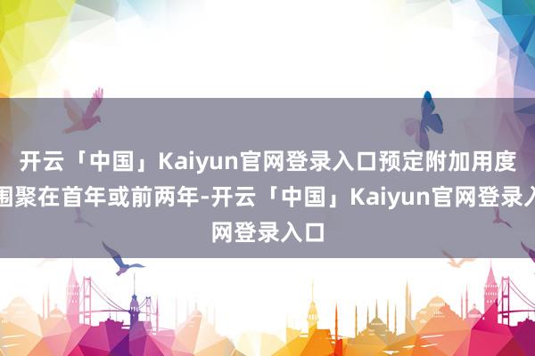 开云「中国」Kaiyun官网登录入口预定附加用度率围聚在首年或前两年-开云「中国」Kaiyun官网登录入口