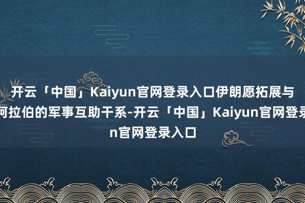 开云「中国」Kaiyun官网登录入口伊朗愿拓展与沙特阿拉伯的军事互助干系-开云「中国」Kaiyun官网登录入口
