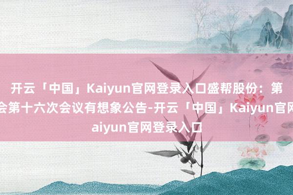 开云「中国」Kaiyun官网登录入口盛帮股份：第五届董事会第十六次会议有想象公告-开云「中国」Kaiyun官网登录入口