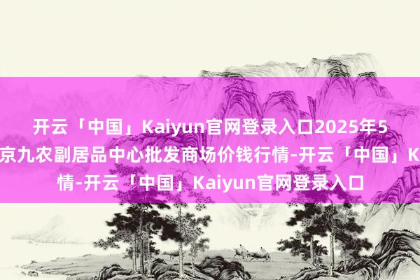 开云「中国」Kaiyun官网登录入口2025年5月9日广东东莞市大京九农副居品中心批发商场价钱行情-开云「中国」Kaiyun官网登录入口