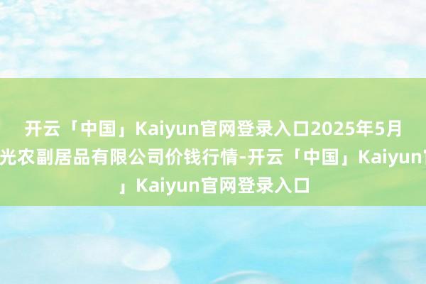 开云「中国」Kaiyun官网登录入口2025年5月9日平凉新阳光农副居品有限公司价钱行情-开云「中国」Kaiyun官网登录入口