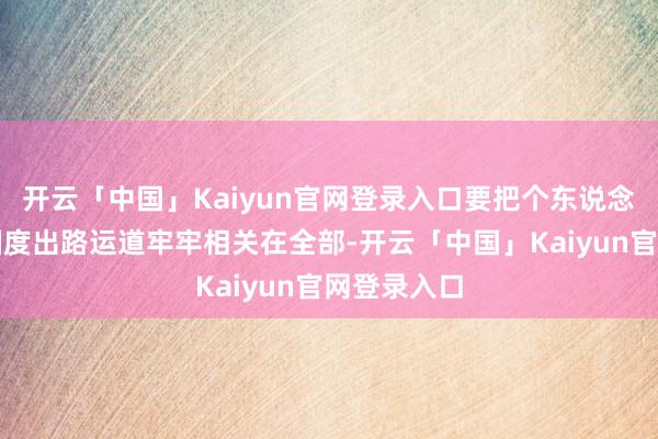 开云「中国」Kaiyun官网登录入口要把个东说念主奋斗同国度出路运道牢牢相关在全部-开云「中国」Kaiyun官网登录入口