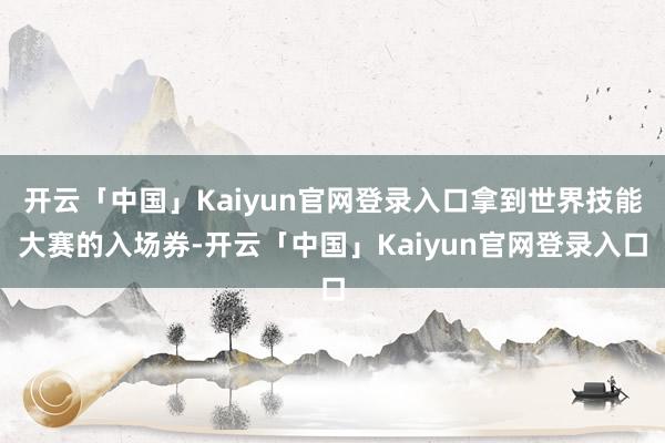 开云「中国」Kaiyun官网登录入口拿到世界技能大赛的入场券-开云「中国」Kaiyun官网登录入口