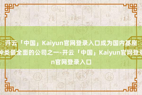 开云「中国」Kaiyun官网登录入口成为国内基座模子种类最全面的公司之一-开云「中国」Kaiyun官网登录入口