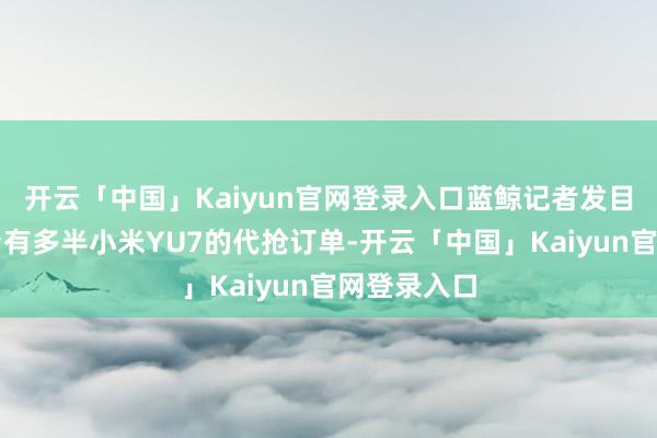 开云「中国」Kaiyun官网登录入口蓝鲸记者发目下二手平台有多半小米YU7的代抢订单-开云「中国」Kaiyun官网登录入口