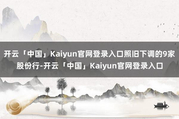 开云「中国」Kaiyun官网登录入口照旧下调的9家股份行-开云「中国」Kaiyun官网登录入口
