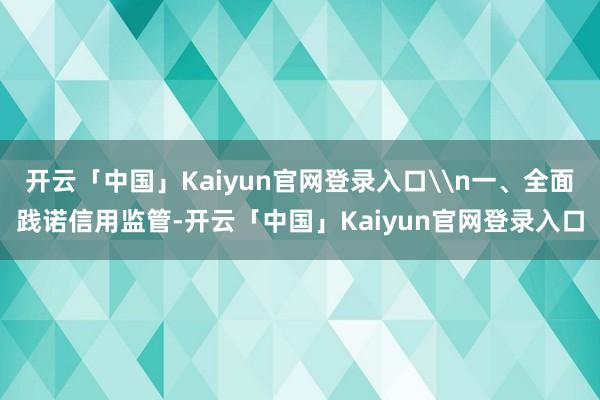 开云「中国」Kaiyun官网登录入口\n一、全面践诺信用监管-开云「中国」Kaiyun官网登录入口