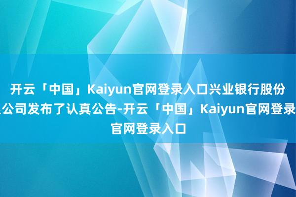 开云「中国」Kaiyun官网登录入口兴业银行股份有限公司发布了认真公告-开云「中国」Kaiyun官网登录入口