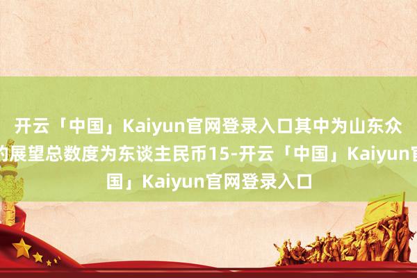 开云「中国」Kaiyun官网登录入口其中为山东众客提供担保的展望总数度为东谈主民币15-开云「中国」Kaiyun官网登录入口