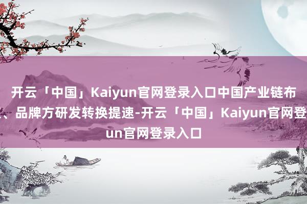 开云「中国」Kaiyun官网登录入口中国产业链布局反超、品牌方研发转换提速-开云「中国」Kaiyun官网登录入口