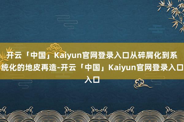 开云「中国」Kaiyun官网登录入口从碎屑化到系统化的地皮再造-开云「中国」Kaiyun官网登录入口