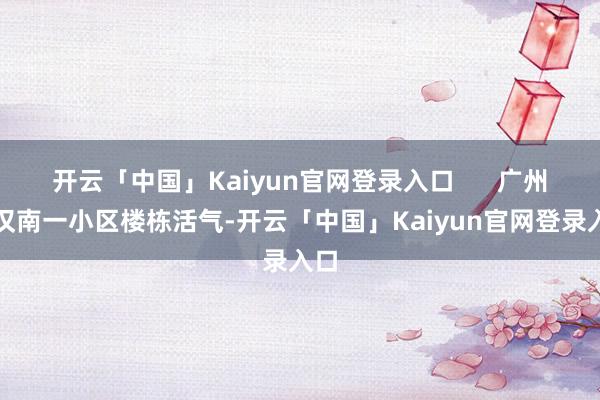开云「中国」Kaiyun官网登录入口      广州河汉南一小区楼栋活气-开云「中国」Kaiyun官网登录入口