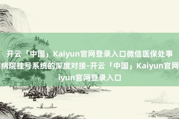 开云「中国」Kaiyun官网登录入口微信医保处事已已毕与病院挂号系统的深度对接-开云「中国」Kaiyun官网登录入口